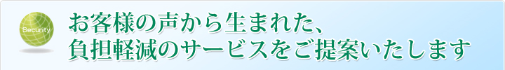 お客様の声から生まれた、負担軽減のサービスをご提案いたします