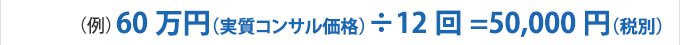 （例）60万円（実質コンサル価格）÷12回=50,000円（平均）