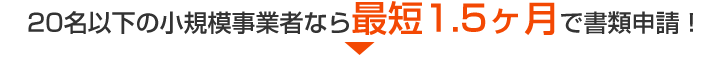 20名以下の小規模事業者なら最短1.5ヶ月で書類申請！